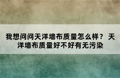 我想问问天洋墙布质量怎么样？ 天洋墙布质量好不好有无污染